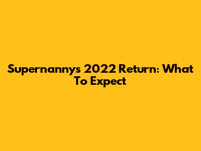 Supernanny's 2022 Return: What To Expect