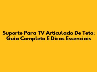 Suporte Para TV Articulado De Teto: Guia Completo E Dicas Essenciais