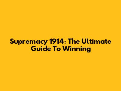 Supremacy 1914: The Ultimate Guide To Winning