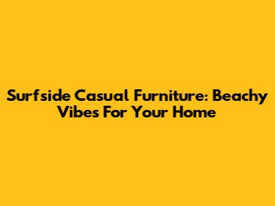 Surfside Casual Furniture: Beachy Vibes For Your Home