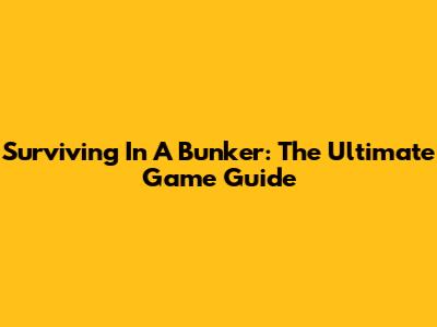 Surviving In A Bunker: The Ultimate Game Guide
