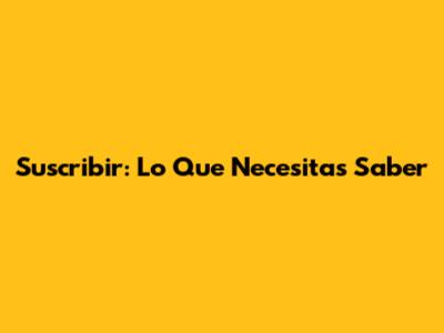 Suscribir: Lo Que Necesitas Saber