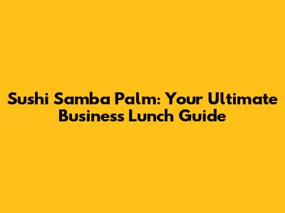 Sushi Samba Palm: Your Ultimate Business Lunch Guide