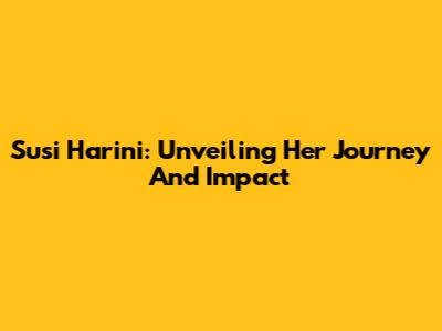 Susi Harini: Unveiling Her Journey And Impact