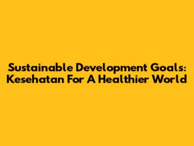 Sustainable Development Goals: Kesehatan For A Healthier World