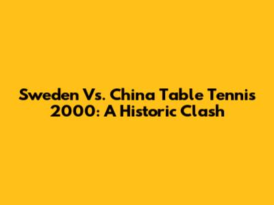 Sweden Vs. China Table Tennis 2000: A Historic Clash