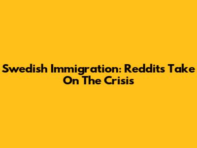 Swedish Immigration: Reddit's Take On The Crisis