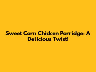 Sweet Corn Chicken Porridge: A Delicious Twist!