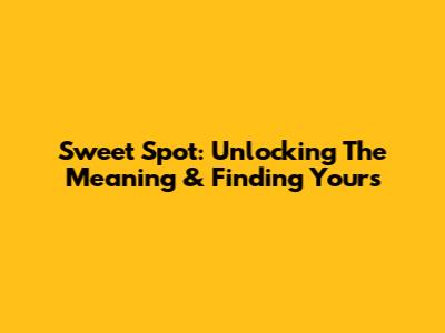 Sweet Spot: Unlocking The Meaning & Finding Yours
