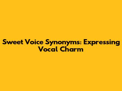 Sweet Voice Synonyms: Expressing Vocal Charm