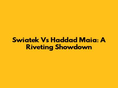 Swiatek Vs Haddad Maia: A Riveting Showdown