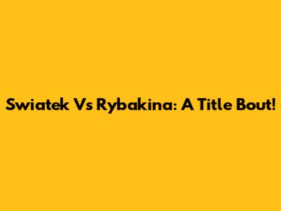 Swiatek Vs Rybakina: A Title Bout!