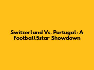 Switzerland Vs. Portugal: A Football5star Showdown