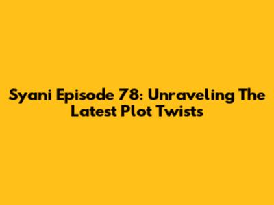 Syani Episode 78: Unraveling The Latest Plot Twists