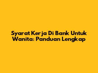 Syarat Kerja Di Bank Untuk Wanita: Panduan Lengkap
