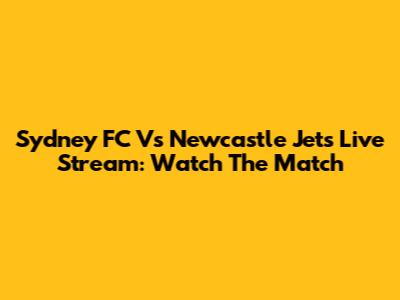 Sydney FC Vs Newcastle Jets Live Stream: Watch The Match