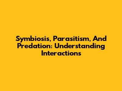 Symbiosis, Parasitism, And Predation: Understanding Interactions