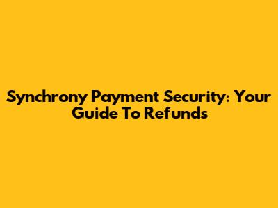 Synchrony Payment Security: Your Guide To Refunds