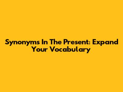 Synonyms In The Present: Expand Your Vocabulary