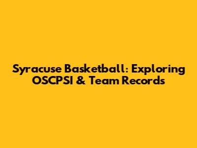 Syracuse Basketball: Exploring OSCPSI & Team Records