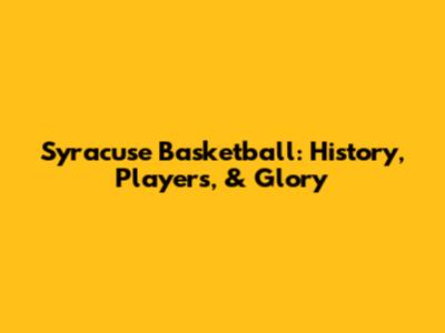 Syracuse Basketball: History, Players, & Glory