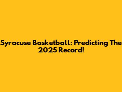 Syracuse Basketball: Predicting The 2025 Record!