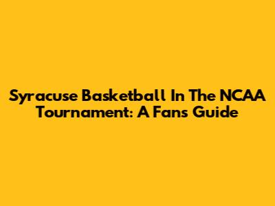 Syracuse Basketball In The NCAA Tournament: A Fan's Guide