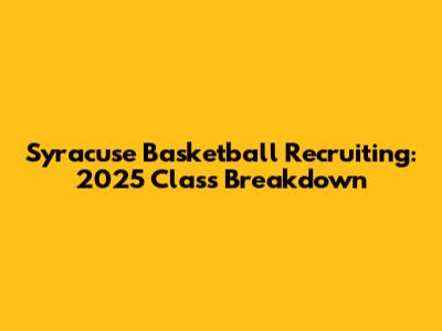 Syracuse Basketball Recruiting: 2025 Class Breakdown