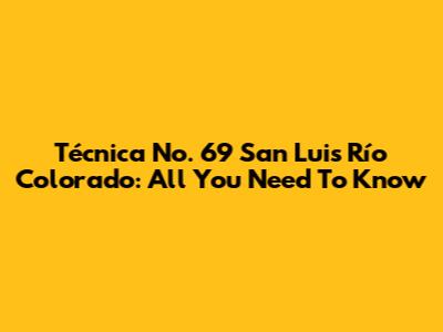 Técnica No. 69 San Luis Río Colorado: All You Need To Know