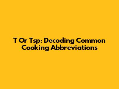 T Or Tsp: Decoding Common Cooking Abbreviations