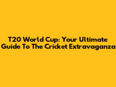 T20 World Cup: Your Ultimate Guide To The Cricket Extravaganza