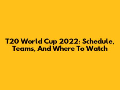 T20 World Cup 2022: Schedule, Teams, And Where To Watch