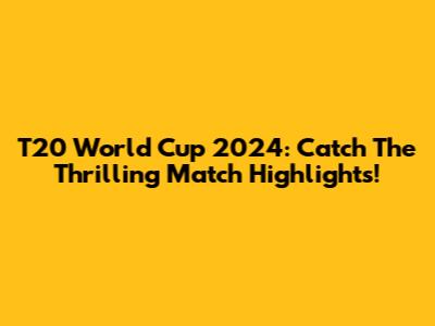 T20 World Cup 2024: Catch The Thrilling Match Highlights!