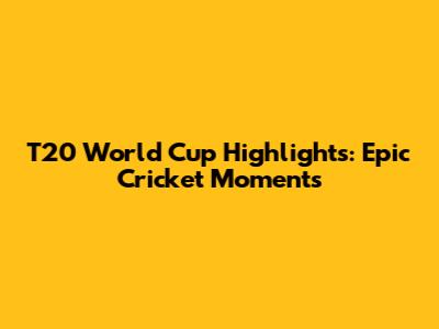 T20 World Cup Highlights: Epic Cricket Moments