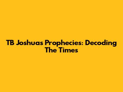 TB Joshua's Prophecies: Decoding The Times
