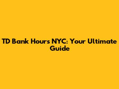 TD Bank Hours NYC: Your Ultimate Guide