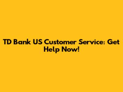 TD Bank US Customer Service: Get Help Now!