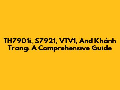 TH7901i, S7921, VTV1, And Khánh Trang: A Comprehensive Guide