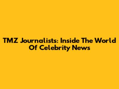 TMZ Journalists: Inside The World Of Celebrity News