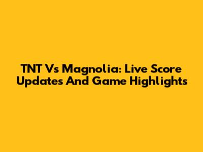 TNT Vs Magnolia: Live Score Updates And Game Highlights