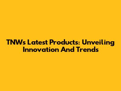 TNW's Latest Products: Unveiling Innovation And Trends
