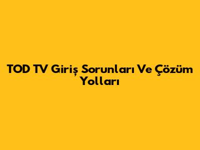 TOD TV Giriş Sorunları Ve Çözüm Yolları