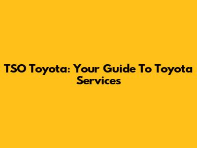 TSO Toyota: Your Guide To Toyota Services