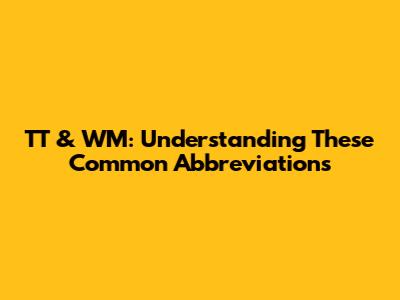 TT & WM: Understanding These Common Abbreviations
