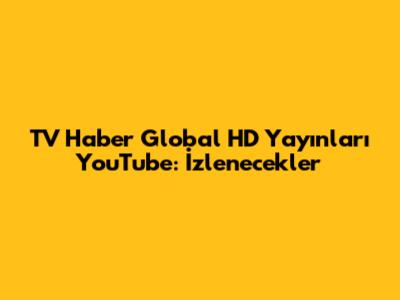 TV Haber Global HD Yayınları YouTube: İzlenecekler