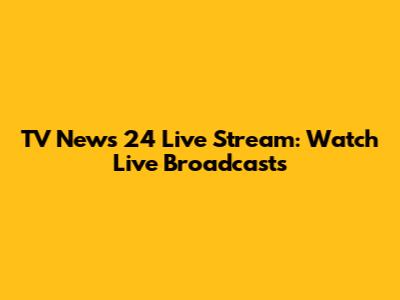 TV News 24 Live Stream: Watch Live Broadcasts