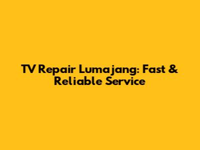 TV Repair Lumajang: Fast & Reliable Service