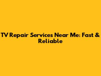 TV Repair Services Near Me: Fast & Reliable