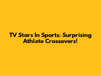TV Stars In Sports: Surprising Athlete Crossovers!