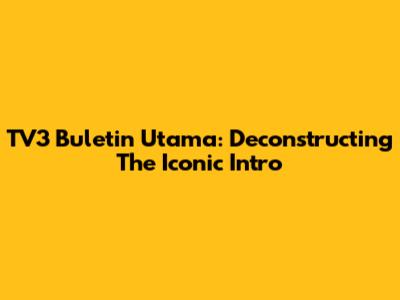 TV3 Buletin Utama: Deconstructing The Iconic Intro